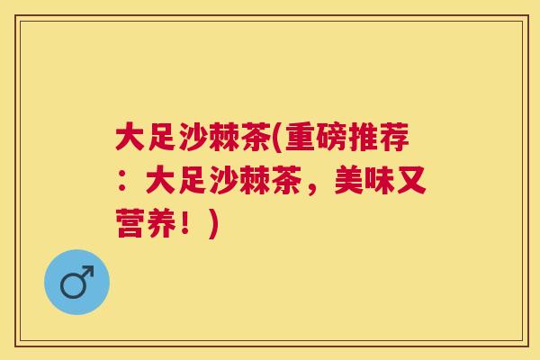 大足沙棘茶(重磅推荐：大足沙棘茶，美味又营养！)
