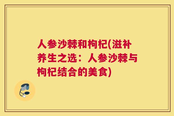 人参沙棘和枸杞(滋补养生之选:人参沙棘与枸杞结合的美食)