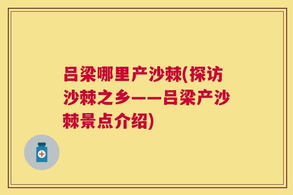 吕梁哪里产沙棘(探访沙棘之乡——吕梁产沙棘景点介绍)