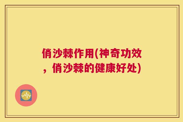 俏沙棘作用(神奇功效，俏沙棘的健康好处)