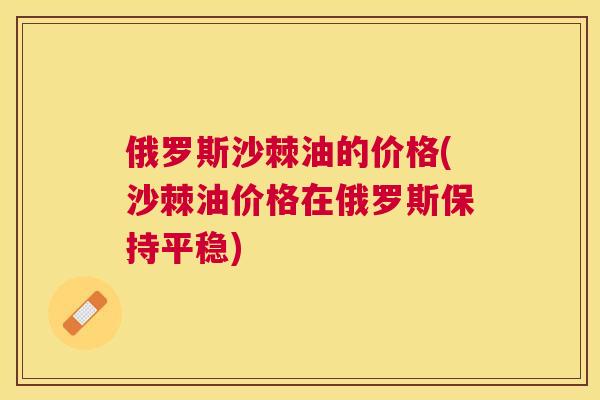 俄罗斯沙棘油的价格(沙棘油价格在俄罗斯保持平稳)