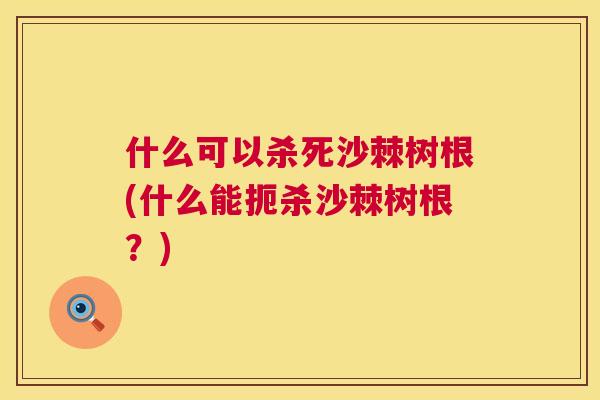 什么可以杀死沙棘树根(什么能扼杀沙棘树根?) 什么可以杀死沙棘树根(什么能扼杀沙棘树根?)