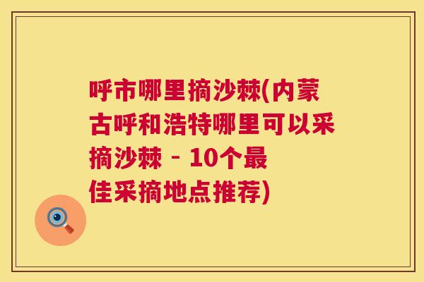 呼市哪里摘沙棘(内蒙古呼和浩特哪里可以采摘沙棘 - 10个最佳采摘地点推荐)