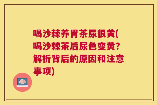 喝沙棘养胃茶尿很黄(喝沙棘茶后尿色变黄?解析背后的原因和注意事项)