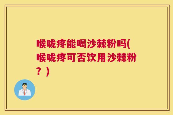 喉咙疼能喝沙棘粉吗(喉咙疼可否饮用沙棘粉？)