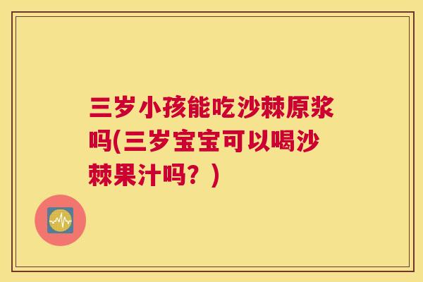 三岁小孩能吃沙棘原浆吗(三岁宝宝可以喝沙棘果汁吗?)