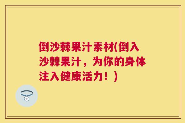 倒沙棘果汁素材(倒入沙棘果汁，为你的身体注入健康活力！)