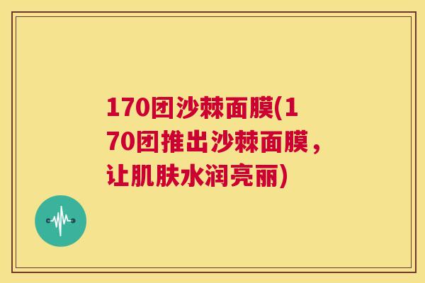 170团沙棘面膜(170团推出沙棘面膜，让肌肤水润亮丽)