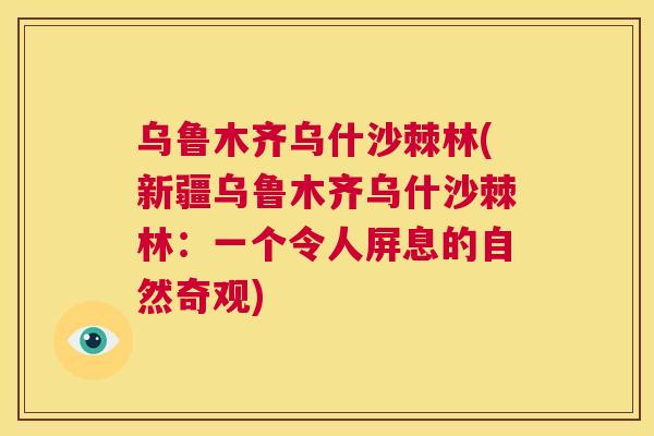 乌鲁木齐乌什沙棘林(新疆乌鲁木齐乌什沙棘林：一个令人屏息的自然奇观)