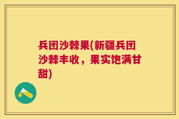 兵团沙棘果(新疆兵团沙棘丰收,果实饱满甘甜)