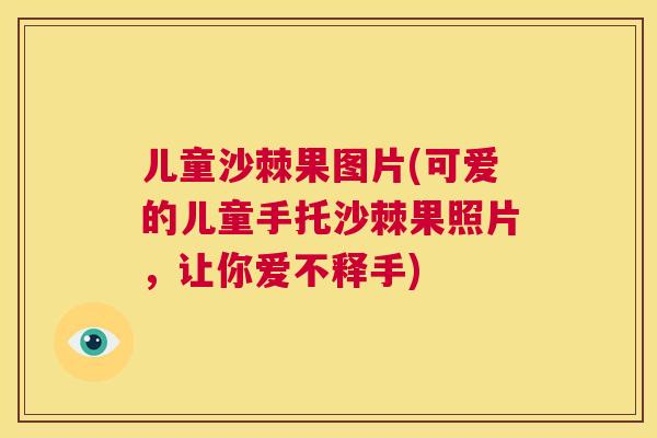 儿童沙棘果图片(可爱的儿童手托沙棘果照片,让你爱不释手)