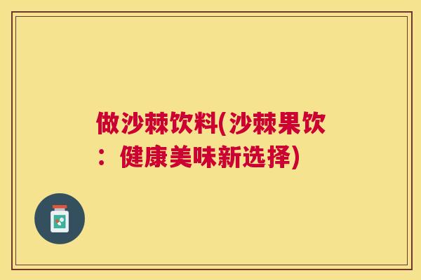 做沙棘饮料(沙棘果饮:健康美味新选择)