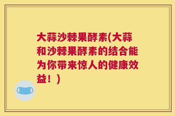 大蒜沙棘果酵素(大蒜和沙棘果酵素的结合能为你带来惊人的健康效益！)