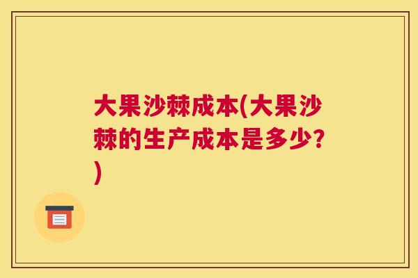 大果沙棘成本(大果沙棘的生产成本是多少?)