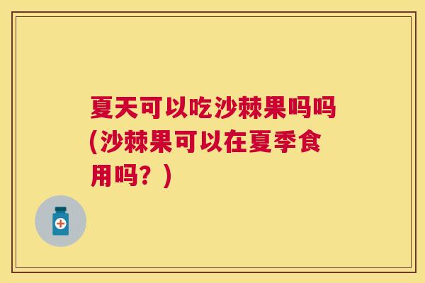 夏天可以吃沙棘果吗吗(沙棘果可以在夏季食用吗?) 夏天可以吃沙棘果吗吗(沙棘果可以在夏季食用吗?)