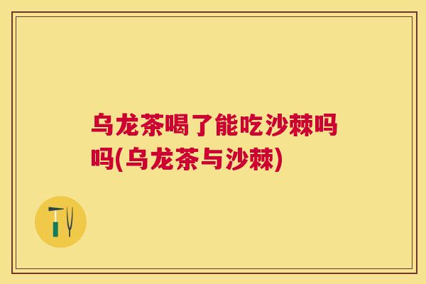 乌龙茶喝了能吃沙棘吗吗(乌龙茶与沙棘)
