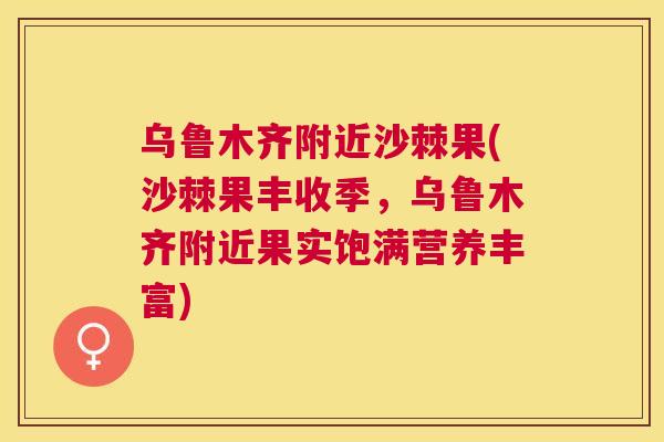 乌鲁木齐附近沙棘果(沙棘果丰收季,乌鲁木齐附近果实饱满营养丰富)