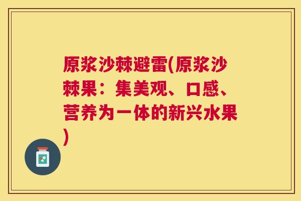 原浆沙棘避雷(原浆沙棘果:集美观、口感、营养为一体的新兴水果)