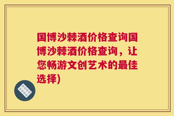 国博沙棘酒价格查询国博沙棘酒价格查询,让您畅游文创艺术的佳选择) 国博沙棘酒价格查询国博沙棘酒价格查询,让您畅游文创艺术的佳选择)