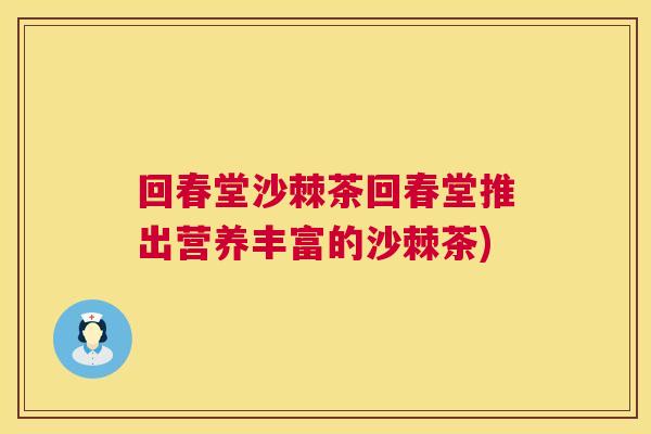 回春堂沙棘茶回春堂推出营养丰富的沙棘茶)