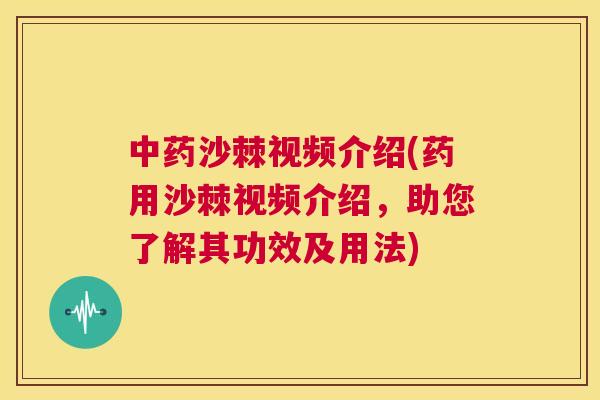 中药沙棘视频介绍(药用沙棘视频介绍,助您了解其功效及用法)