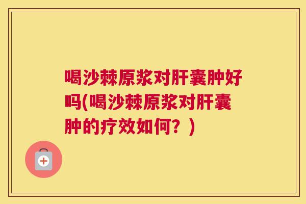 喝沙棘原浆对肝囊肿好吗(喝沙棘原浆对肝囊肿的疗效如何？)