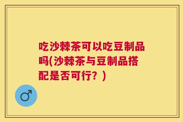 吃沙棘茶可以吃豆制品吗(沙棘茶与豆制品搭配是否可行?)