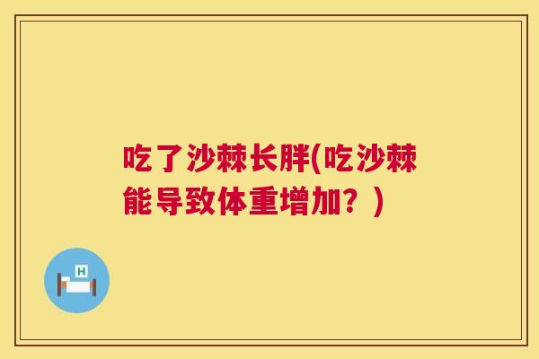 吃了沙棘长胖(吃沙棘能导致体重增加？)