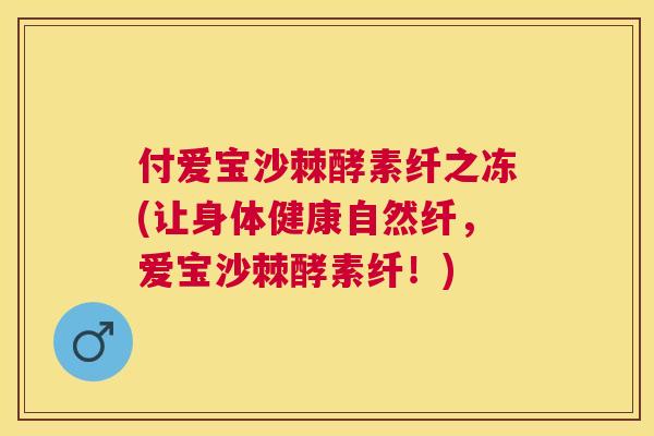 付爱宝沙棘酵素纤之冻(让身体健康自然纤，爱宝沙棘酵素纤！)