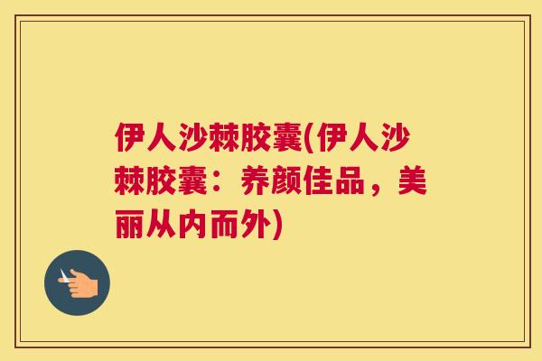伊人沙棘胶囊(伊人沙棘胶囊:养颜佳品,美丽从内而外)