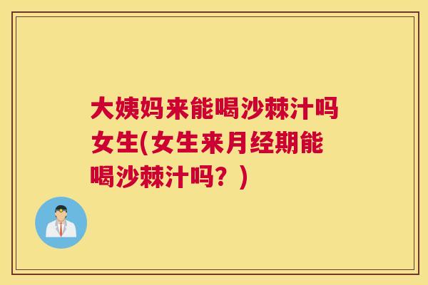 大姨妈来能喝沙棘汁吗女生(女生来期能喝沙棘汁吗？)
