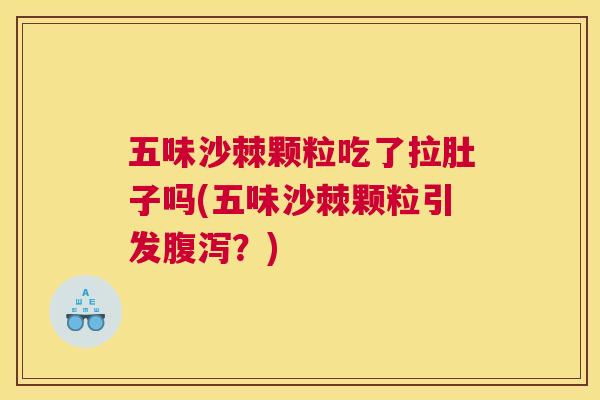 五味沙棘颗粒吃了拉肚子吗(五味沙棘颗粒引发腹泻？)