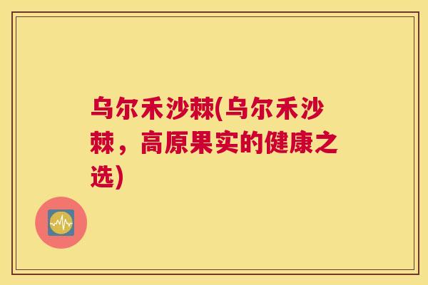 乌尔禾沙棘(乌尔禾沙棘,高原果实的健康之选)
