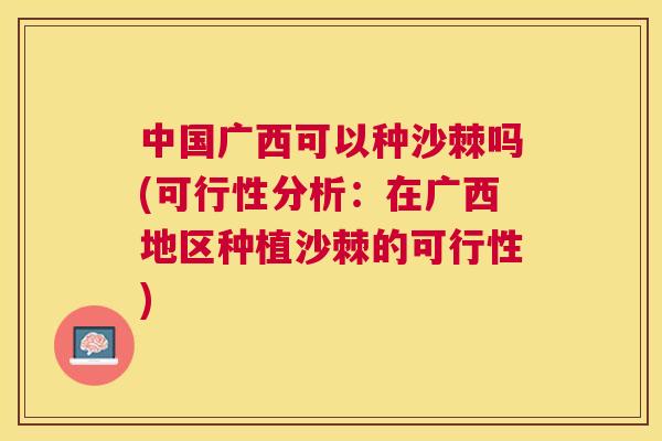 中国广西可以种沙棘吗(可行性分析：在广西地区种植沙棘的可行性)