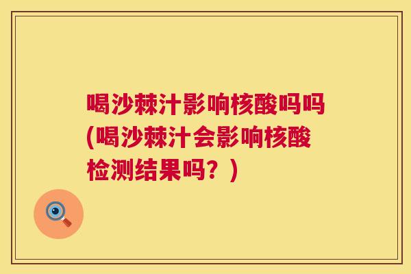 喝沙棘汁影响核酸吗吗(喝沙棘汁会影响核酸检测结果吗?)