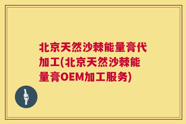 北京天然沙棘能量膏代加工(北京天然沙棘能量膏OEM加工服务)