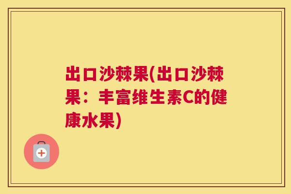 出口沙棘果(出口沙棘果:丰富维生素C的健康水果)