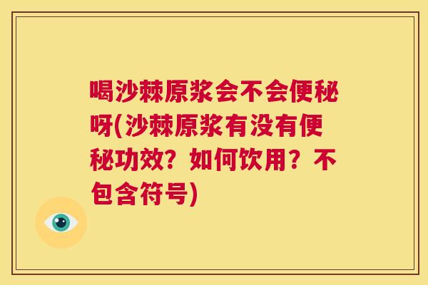 喝沙棘原浆会不会便秘呀(沙棘原浆有没有便秘功效？如何饮用？不包含符号)