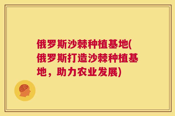 俄罗斯沙棘种植基地(俄罗斯打造沙棘种植基地，助力农业发展)
