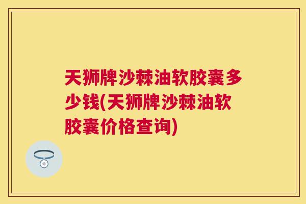天狮牌沙棘油软胶囊多少钱(天狮牌沙棘油软胶囊价格查询)