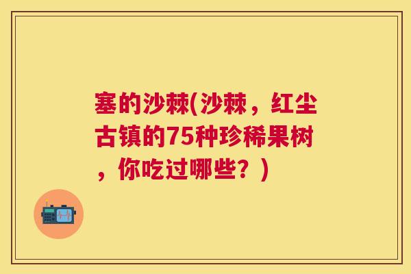 塞的沙棘(沙棘,红尘古镇的75种珍稀果树,你吃过哪些?)