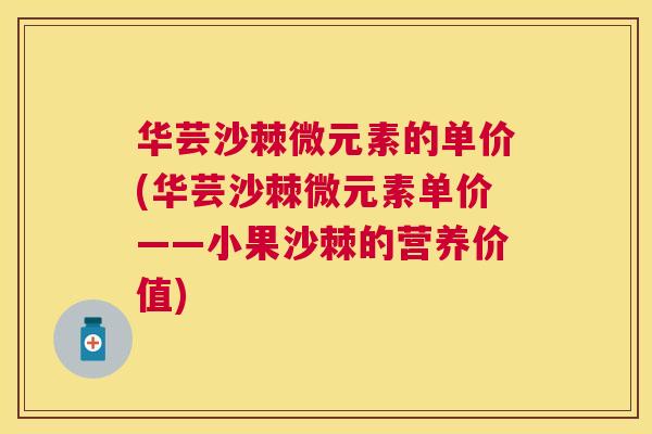 华芸沙棘微元素的单价(华芸沙棘微元素单价——小果沙棘的营养价值)