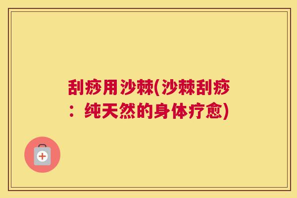 刮痧用沙棘(沙棘刮痧:纯天然的身体疗愈) 刮痧用沙棘(沙棘刮痧:纯天然的身体疗愈)