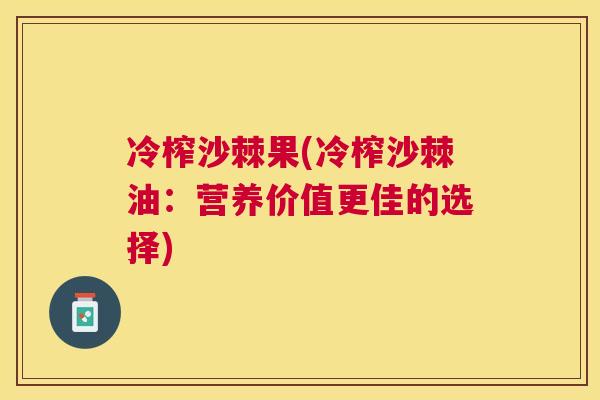 冷榨沙棘果(冷榨沙棘油:营养价值更佳的选择)