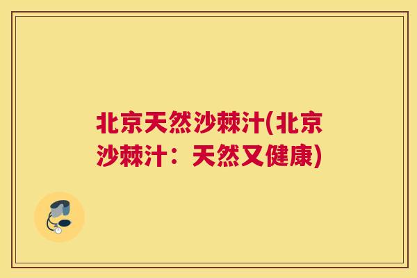 北京天然沙棘汁(北京沙棘汁:天然又健康)