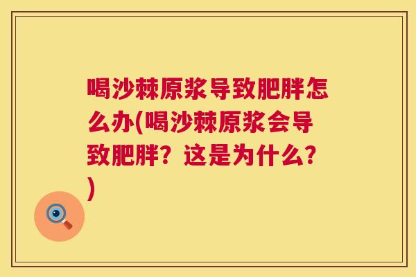 喝沙棘原浆导致肥胖怎么办(喝沙棘原浆会导致肥胖?这是为什么?)