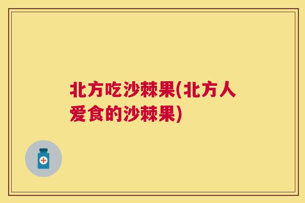 北方吃沙棘果(北方人爱食的沙棘果)