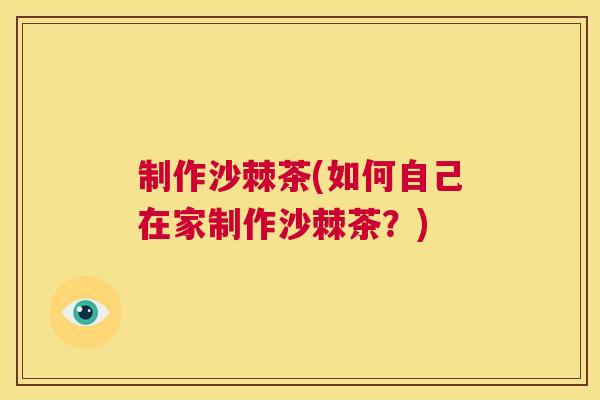 制作沙棘茶(如何自己在家制作沙棘茶?)