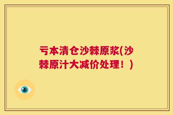 亏本清仓沙棘原浆(沙棘原汁大减价处理！)