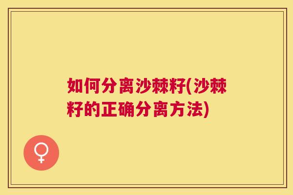 如何分离沙棘籽(沙棘籽的正确分离方法)
